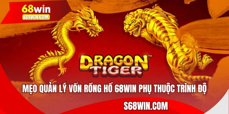 Mẹo quản lý vốn Rồng Hổ 68WIN phụ thuộc trình độ